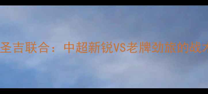 图片 🔥超燃对决标准烈日VS圣吉联合：中超新锐VS老牌劲旅的战术博弈与球迷狂欢全！1