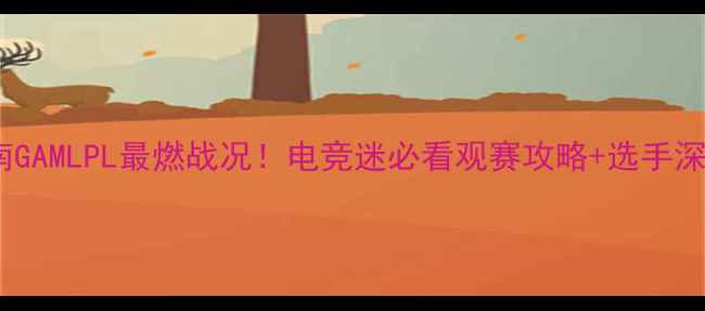 图片 🔥越南GAMLPL最燃战况！电竞迷必看观赛攻略+选手深度🎮2