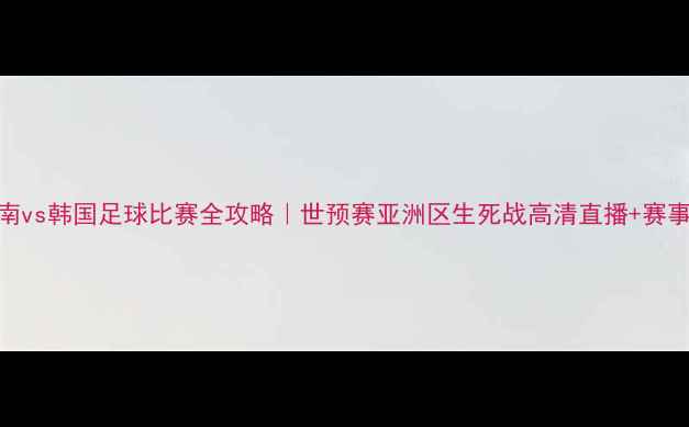 图片 🔥越南vs韩国足球比赛全攻略｜世预赛亚洲区生死战高清直播+赛事分析