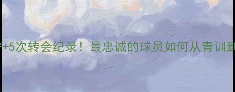 图片 🔥足坛传奇十年坚守+5次转会纪录！最忠诚的球员如何从青训到国家队封神之路🏆2