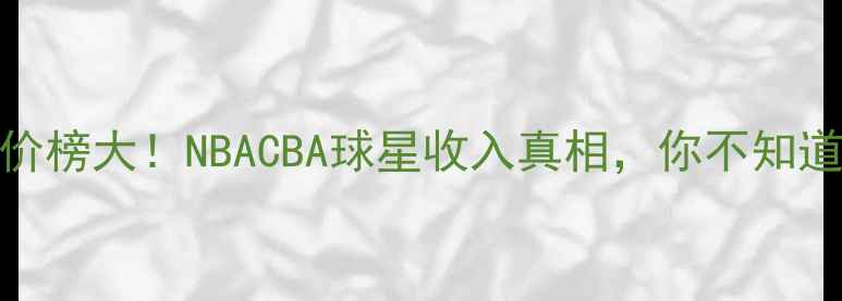图片 🔥足坛年薪天价榜大！NBACBA球星收入真相，你不知道的薪资规则！