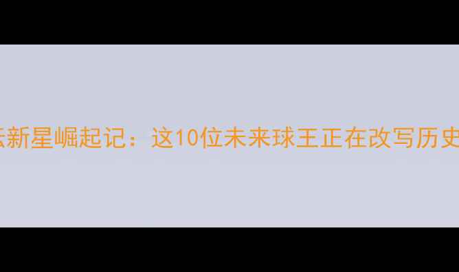 图片 🔥足坛新星崛起记：这10位未来球王正在改写历史！🔥1