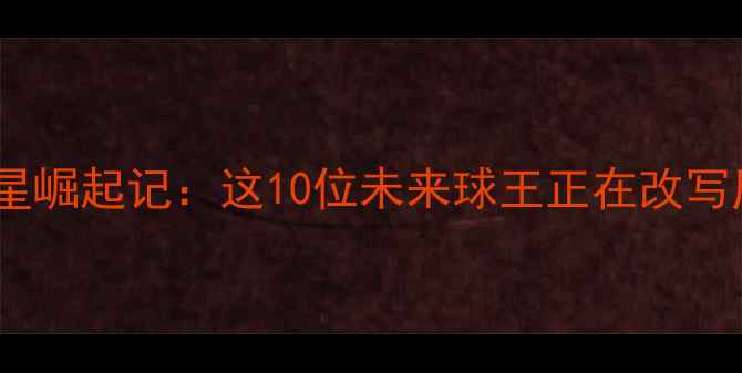 图片 🔥足坛新星崛起记：这10位未来球王正在改写历史！🔥2