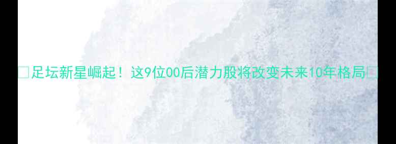 图片 🔥足坛新星崛起！这9位00后潜力股将改变未来10年格局💥