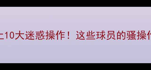 图片 🔥足球史上10大迷惑操作！这些球员的骚操作你敢信？