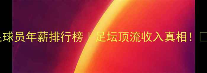 图片 🔥足球员年薪排行榜｜足坛顶流收入真相！💰🏆2