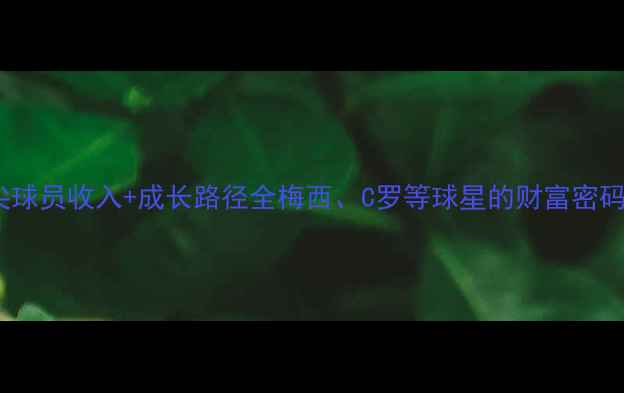 图片 🔥足球国际顶尖球员收入+成长路径全梅西、C罗等球星的财富密码与训练秘籍！2