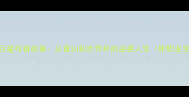 图片 🔥足球巨星传奇故事：从青训到世界杯的逆袭人生（附职业生涯全）