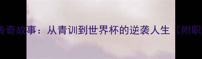 图片 🔥足球巨星传奇故事：从青训到世界杯的逆袭人生（附职业生涯全）2