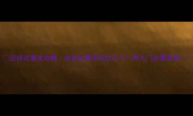 图片 🔥足球比赛全攻略｜这些比赛你玩过几个？附入门必看清单🔥1