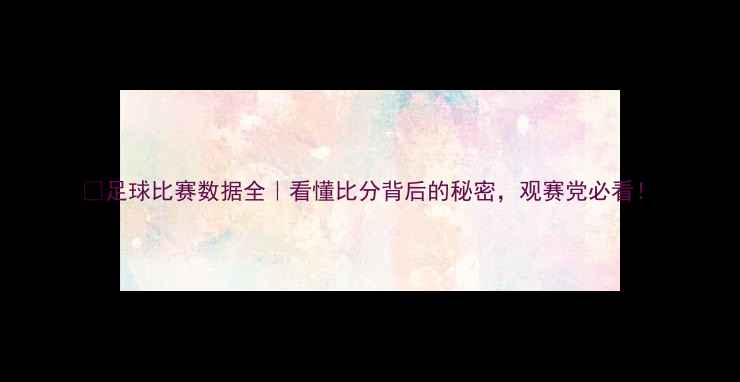 图片 🔥足球比赛数据全｜看懂比分背后的秘密，观赛党必看！