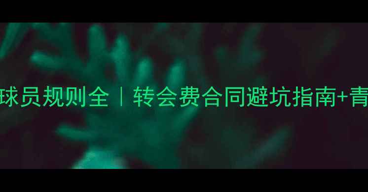 图片 🔥足球签约球员规则全｜转会费合同避坑指南+青训体系干货