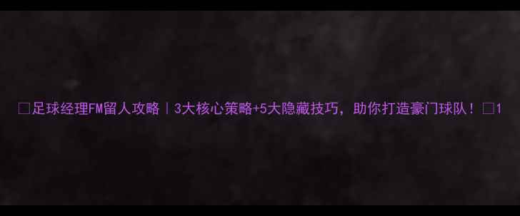 图片 🔥足球经理FM留人攻略｜3大核心策略+5大隐藏技巧，助你打造豪门球队！💼1