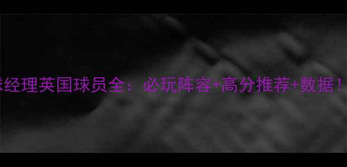 图片 🔥足球经理英国球员全：必玩阵容+高分推荐+数据！🇬🇧2
