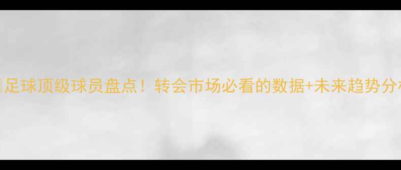 图片 🔥足球顶级球员盘点！转会市场必看的数据+未来趋势分析