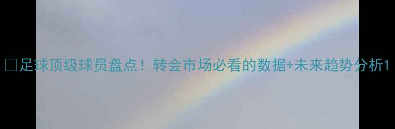 图片 🔥足球顶级球员盘点！转会市场必看的数据+未来趋势分析1