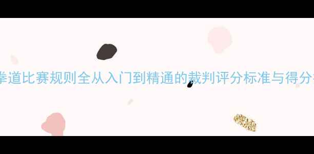 图片 🔥跆拳道比赛规则全从入门到精通的裁判评分标准与得分技巧1