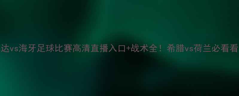 图片 🔥路斯巴达vs海牙足球比赛高清直播入口+战术全！希腊vs荷兰必看看点清单📺