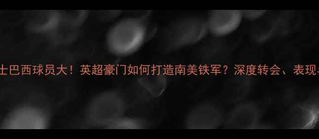 图片 🔥车路士巴西球员大！英超豪门如何打造南美铁军？深度转会、表现与未来1