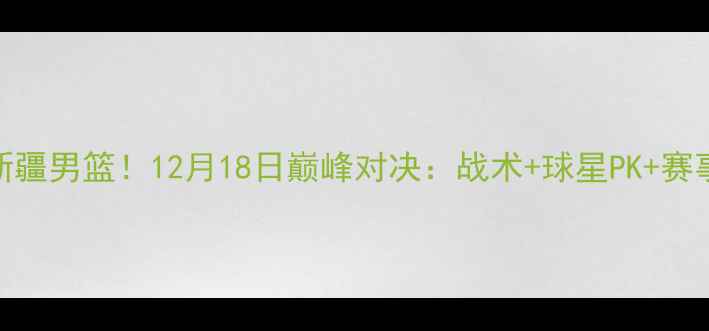 图片 🔥辽宁男篮VS新疆男篮！12月18日巅峰对决：战术+球星PK+赛事前瞻全攻略🔥