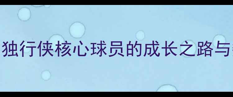 图片 🔥迈克·克莱莫深度：独行侠核心球员的成长之路与数据（附最新动态）🔥
