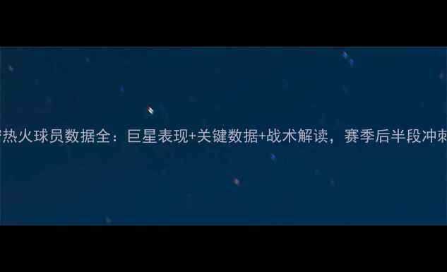 图片 🔥迈阿密热火球员数据全：巨星表现+关键数据+战术解读，赛季后半段冲刺指南！2