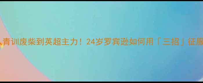 图片 🔥逆袭之路从青训废柴到英超主力！24岁罗宾逊如何用「三招」征服足坛？深度1