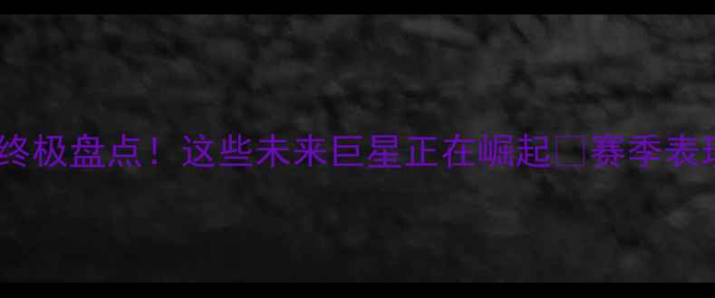 图片 🔥选秀球员终极盘点！这些未来巨星正在崛起🔥赛季表现大公开🔥2
