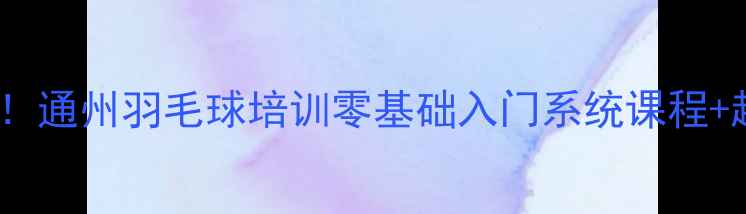 图片 🔥通州羽毛球爱好者必看！通州羽毛球培训零基础入门系统课程+超值价格+学员真实反馈！