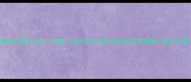 图片 🔥邯郸王超羽毛球｜国家二级运动员亲授零基础逆袭秘籍！新手必看！2