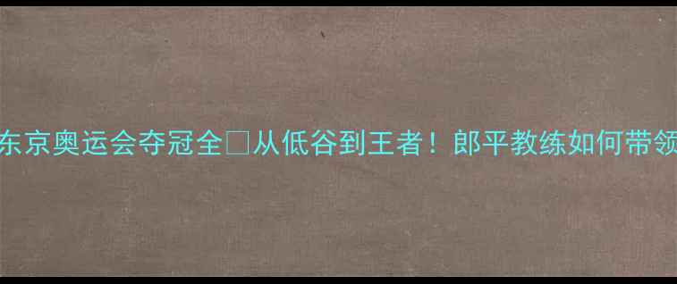 图片 🔥郎平中国乒乓球队东京奥运会夺冠全🏆从低谷到王者！郎平教练如何带领中国乒乓球队逆袭？