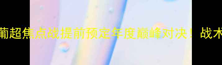 图片 🔥里奥阿维VS波尔蒂芒：葡超焦点战提前预定年度巅峰对决！战术博弈+绝杀悬念全攻略🏆1
