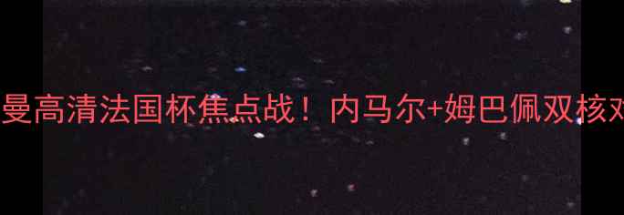图片 🔥里尔vs巴黎圣日耳曼高清法国杯焦点战！内马尔+姆巴佩双核对决+战术终极拆解💥