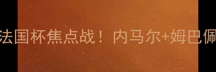 图片 🔥里尔vs巴黎圣日耳曼高清法国杯焦点战！内马尔+姆巴佩双核对决+战术终极拆解💥1