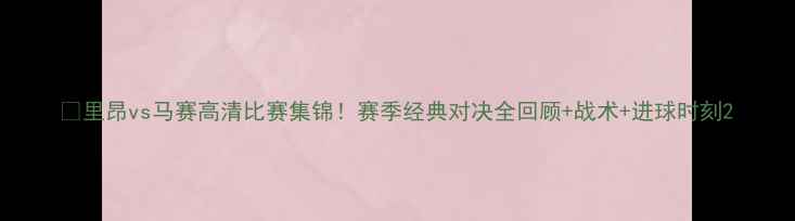 图片 🔥里昂vs马赛高清比赛集锦！赛季经典对决全回顾+战术+进球时刻2
