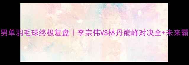 图片 🔥里约奥运会男单羽毛球终极复盘｜李宗伟VS林丹巅峰对决全+未来霸主名单曝光🏆