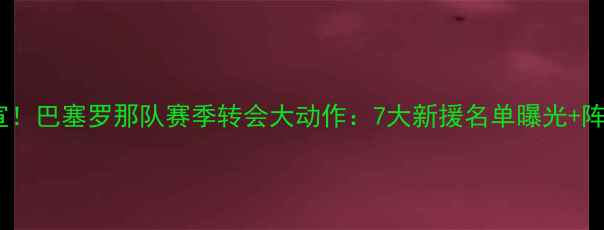 图片 🔥重磅官宣！巴塞罗那队赛季转会大动作：7大新援名单曝光+阵容深度🔥2