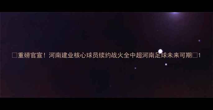 图片 🔥重磅官宣！河南建业核心球员续约战火全中超河南足球未来可期🔥1