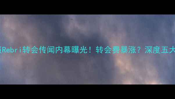 图片 🔥重磅！球员Rebri转会传闻内幕曝光！转会费暴涨？深度五大联赛新动向1