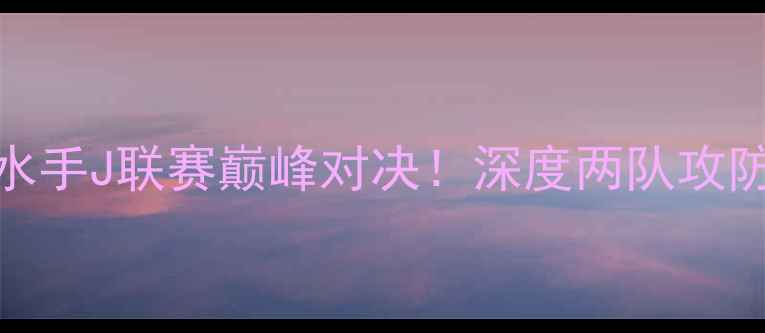 图片 🔥金泽塞维vs横滨水手J联赛巅峰对决！深度两队攻防数据与关键球员🔥