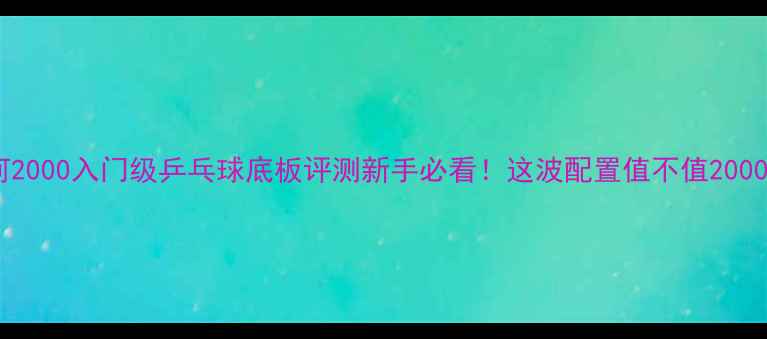 图片 🔥银河2000入门级乒乓球底板评测新手必看！这波配置值不值2000+？🏓