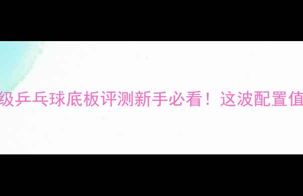 图片 🔥银河2000入门级乒乓球底板评测新手必看！这波配置值不值2000+？🏓1
