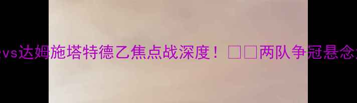 图片 🔥门兴vs达姆施塔特德乙焦点战深度！⚽⚡两队争冠悬念大！🏆