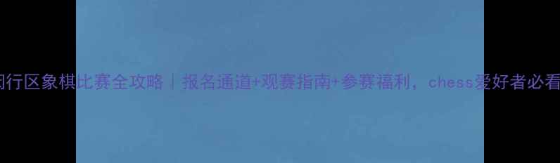 图片 🔥闵行区象棋比赛全攻略｜报名通道+观赛指南+参赛福利，chess爱好者必看！1