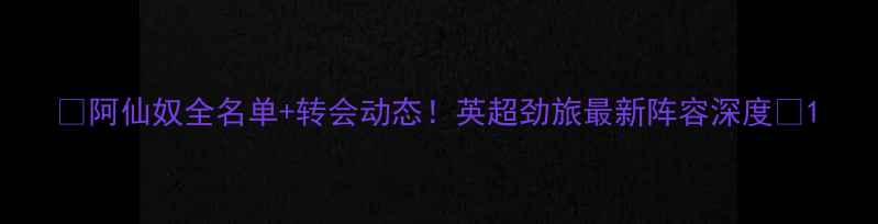 图片 🔥阿仙奴全名单+转会动态！英超劲旅最新阵容深度🔥1