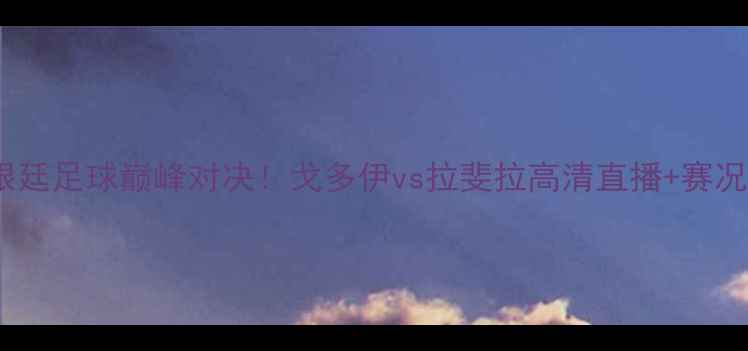 图片 🔥阿根廷足球巅峰对决！戈多伊vs拉斐拉高清直播+赛况全🔥2