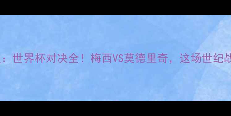 图片 🔥阿根适VS克罗地亚：世界杯对决全！梅西VS莫德里奇，这场世纪战你不可错过！🏆⚽2