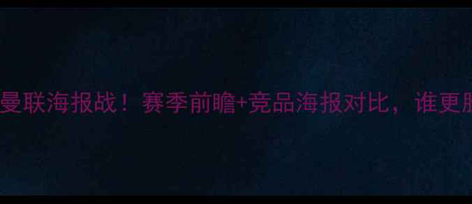 图片 🔥阿森纳VS曼联海报战！赛季前瞻+竞品海报对比，谁更胜一筹？🔥1