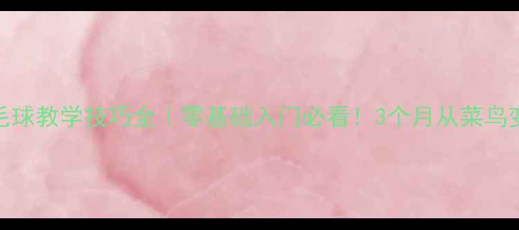 图片 🔥陈金羽毛球教学技巧全｜零基础入门必看！3个月从菜鸟变球场王者