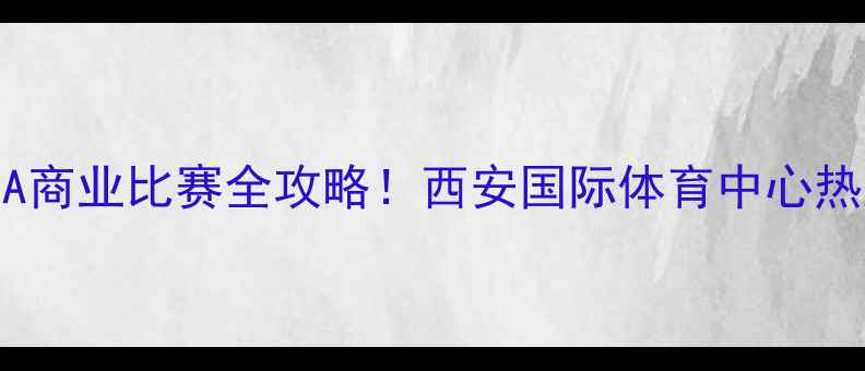 图片 🔥陕西NBA商业比赛全攻略！西安国际体育中心热血开战🏀